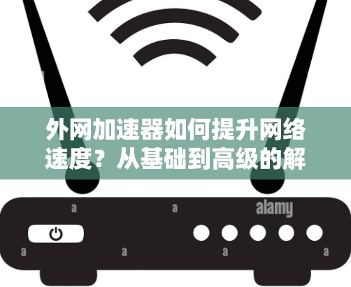 外网加速器如何提升网络速度？从基础到高级的解决方案