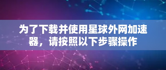 为了下载并使用星球外网加速器，请按照以下步骤操作