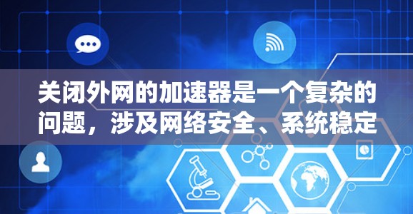关闭外网的加速器是一个复杂的问题，涉及网络安全、系统稳定性以及个人安全等多方面因素。以下是详细的建议和步骤，帮助你做出明智的决定