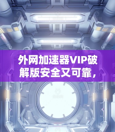 外网加速器VIP破解版安全又可靠，让你的网络速度更上一层楼！