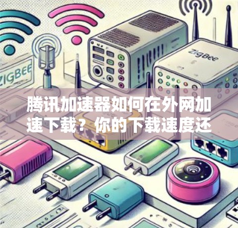 腾讯加速器如何在外网加速下载?你的下载速度还能提升吗? 腾讯加速器如何在外网加速下载?你的下载速度还能提升吗?