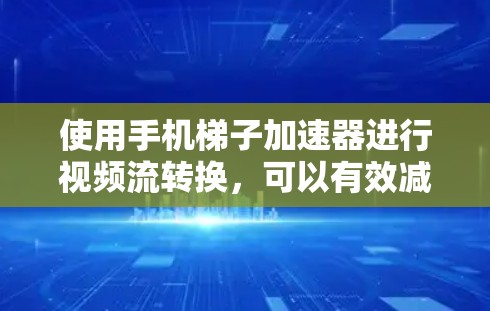 使用手机梯子加速器进行视频流转换，可以有效减少数据量，节省存储和传输成本。以下是使用手机梯子加速器的步骤指南，帮助你顺利完成数据转换