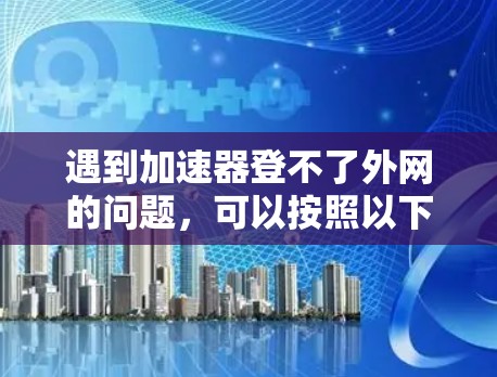 遇到加速器登不了外网的问题，可以按照以下步骤进行排查和解决