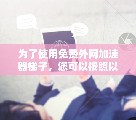 为了使用免费外网加速器梯子，您可以按照以下步骤进行操作