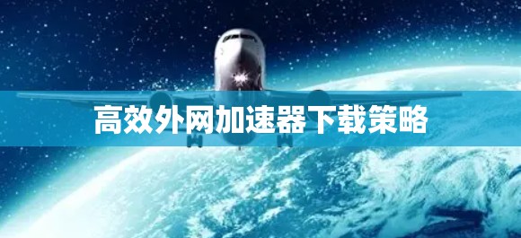 高效外网加速器下载策略 高效外网加速器下载策略