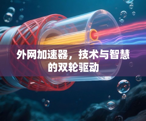 外网加速器,技术与智慧的双轮驱动 外网加速器,技术与智慧的双轮驱动