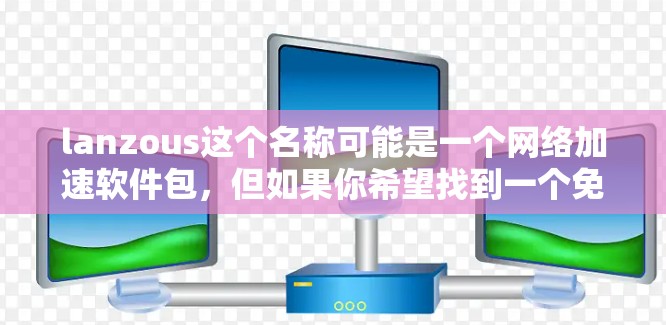 lanzous这个名称可能是一个网络加速软件包，但如果你希望找到一个免费的网络加速软件，可以考虑以下几种方法