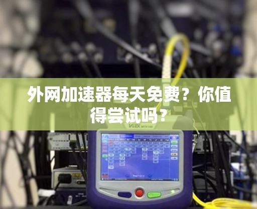 外网加速器每天免费？你值得尝试吗？