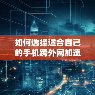 如何选择适合自己的手机跨外网加速器？