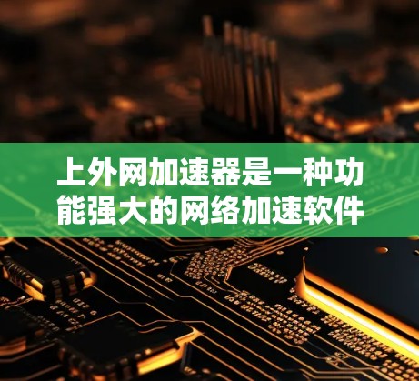 上外网加速器是一种功能强大的网络加速软件，旨在帮助用户快速连接到多种网络源。以下是使用上外网加速器的步骤指南