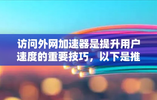 访问外网加速器是提升用户速度的重要技巧,以下是推荐的几个优质来源,涵盖免费和付费两种类型,帮助用户高效访问互联网 访问外网加速器是提升用户速度的重要技巧,以下是推荐的几个优质来源,涵盖免费和付费两种类型,帮助用户高效访问互联网
