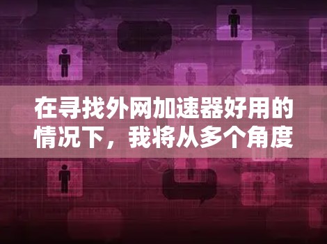 在寻找外网加速器好用的情况下，我将从多个角度进行分析，帮助你选择适合自己的工具