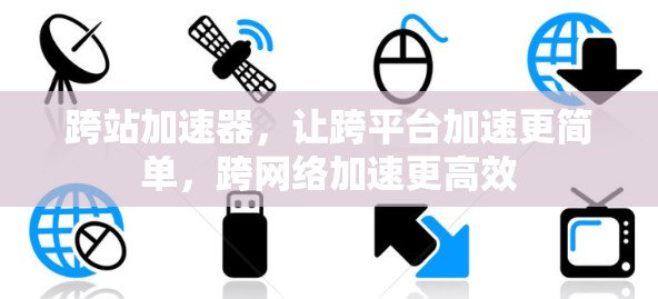跨站加速器，让跨平台加速更简单，跨网络加速更高效