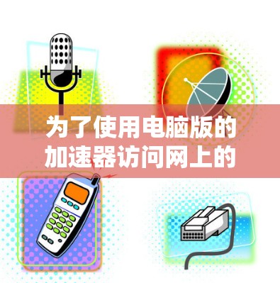 为了使用电脑版的加速器访问网上的网页，您可以按照以下步骤操作