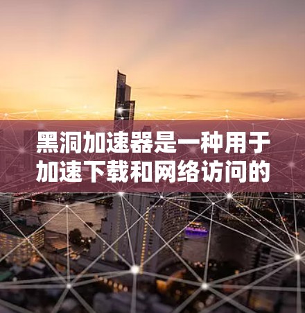 黑洞加速器是一种用于加速下载和网络访问的工具，通常用于提升下载速度。如果您希望使用黑洞加速器浏览外网，可以按照以下步骤操作
