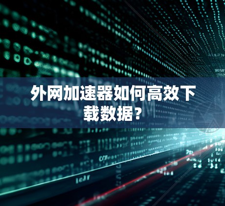 外网加速器如何高效下载数据? 外网加速器如何高效下载数据?