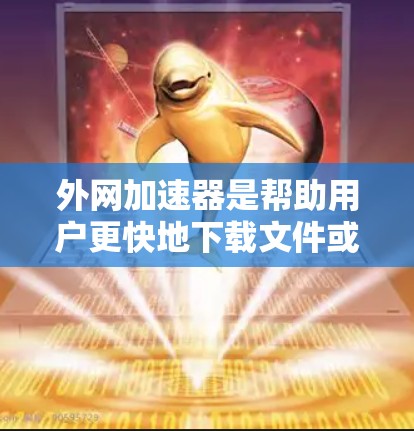 外网加速器是帮助用户更快地下载文件或访问网站的工具。如果你正在寻找免费的外网加速器，以下是一些推荐的工具，它们通常满足基本的下载需求