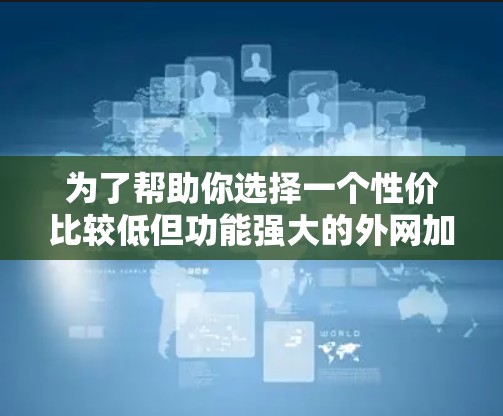 为了帮助你选择一个性价比较低但功能强大的外网加速器，以下是分步骤的建议