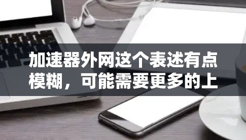 加速器外网这个表述有点模糊，可能需要更多的上下文来明确其含义。以下是一些可能的解释和建议