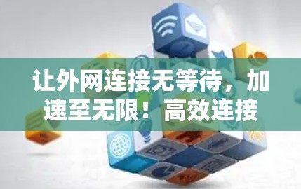让外网连接无等待,加速至无限!高效连接,提升速度 让外网连接无等待,加速至无限!高效连接,提升速度
