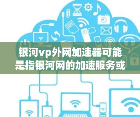 银河vp外网加速器可能是指银河网的加速服务或相关工具。银河网通常提供多种加速解决方案，包括网络加速器、视频加速器、文件上传加速器等。以下是一些常见的银河网加速器推荐