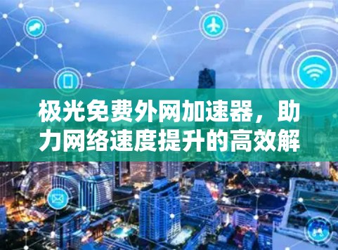 极光免费外网加速器,助力网络速度提升的高效解决方案 极光免费外网加速器,助力网络速度提升的高效解决方案