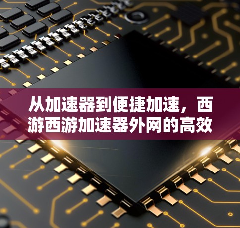 从加速器到便捷加速，西游西游加速器外网的高效解决方案