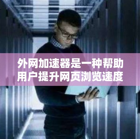 外网加速器是一种帮助用户提升网页浏览速度的工具，其操作和使用需要有一定的了解。以下是对外网加速器的详细介绍