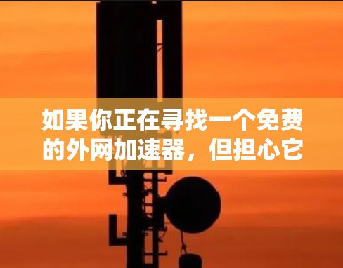 如果你正在寻找一个免费的外网加速器，但担心它可能无法提供足够的功能，以下是一些建议和建议