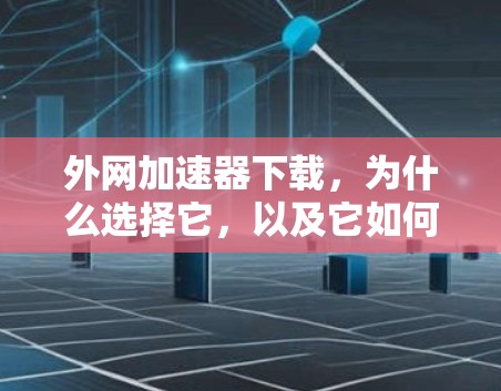 外网加速器下载，为什么选择它，以及它如何帮助你高效完成任务