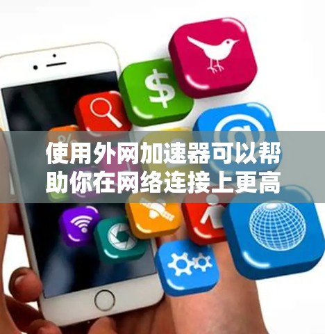 使用外网加速器可以帮助你在网络连接上更高效，减少延迟。以下是一个步骤指南，帮助你使用外网加速器