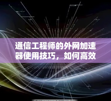 通信工程师的外网加速器使用技巧，如何高效利用网络加速，提升使用体验