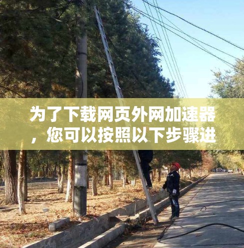 为了下载网页外网加速器，您可以按照以下步骤进行操作