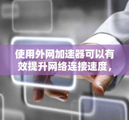 使用外网加速器可以有效提升网络连接速度，以下是使用外网加速器的步骤和注意事项