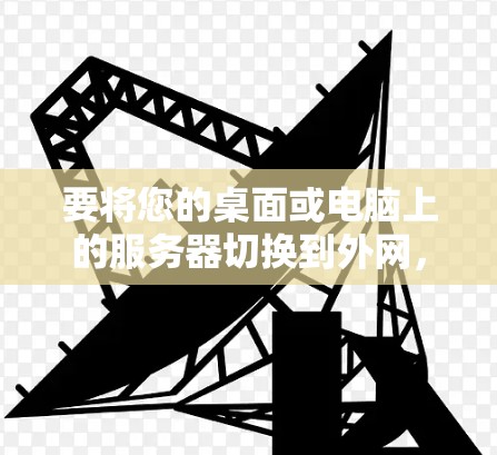 要将您的桌面或电脑上的服务器切换到外网，可以按照以下步骤操作