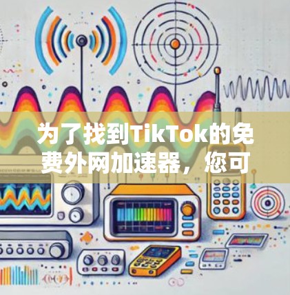 为了找到TikTok的免费外网加速器,您可以按照以下步骤进行 为了找到TikTok的免费外网加速器,您可以按照以下步骤进行