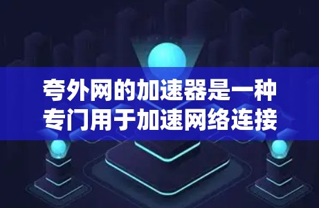 夸外网的加速器是一种专门用于加速网络连接的软件工具，旨在提升用户在网络环境下的效率。以下是对夸外网加速器的系统性分析