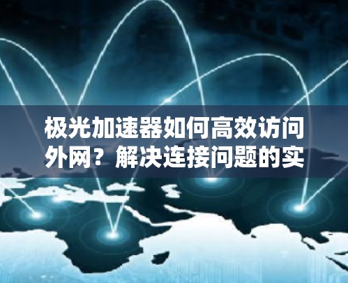 极光加速器如何高效访问外网？解决连接问题的实用指南