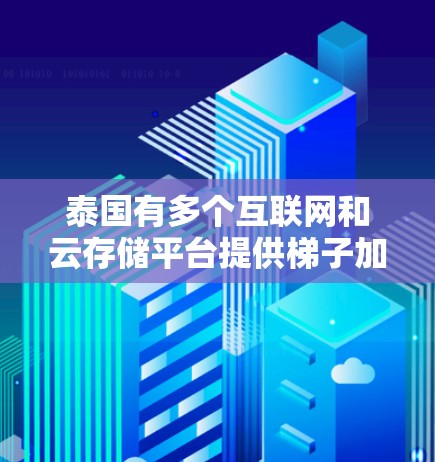 泰国有多个互联网和云存储平台提供梯子加速器服务，以下是具体信息