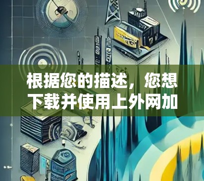 根据您的描述，您想下载并使用上外网加速器工具来提升网络速度。以下是详细的步骤指南，帮助您顺利完成任务