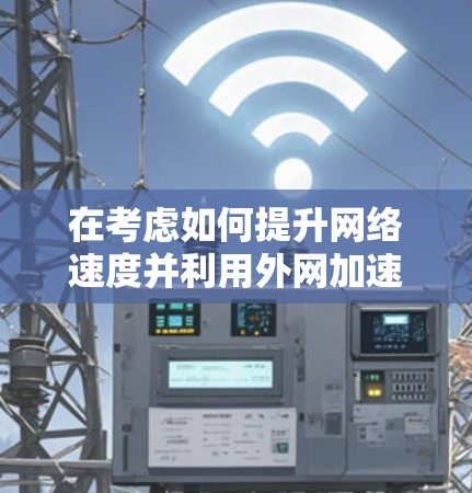 在考虑如何提升网络速度并利用外网加速器时，以下是一些关键点和建议