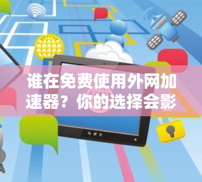 谁在免费使用外网加速器？你的选择会影响你的网络体验