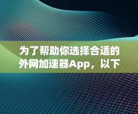 为了帮助你选择合适的外网加速器App，以下是一些建议和步骤