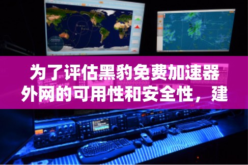 为了评估黑豹免费加速器外网的可用性和安全性，建议按照以下步骤进行