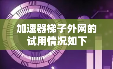 加速器梯子外网的试用情况如下 加速器梯子外网的试用情况如下