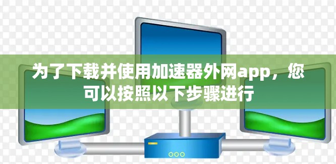 为了下载并使用加速器外网app，您可以按照以下步骤进行