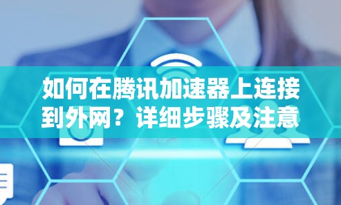 如何在腾讯加速器上连接到外网？详细步骤及注意事项