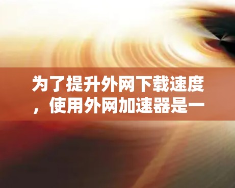 为了提升外网下载速度，使用外网加速器是一种有效的方法。以下是一步步的建议