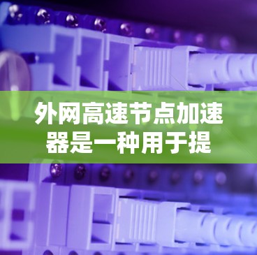 外网高速节点加速器是一种用于提升网络连接速度的工具，通常用于在高速网络环境中优化数据传输。以下是一些常见的外网高速节点加速器推荐，根据你的需求和使用场景选择最适合的工具