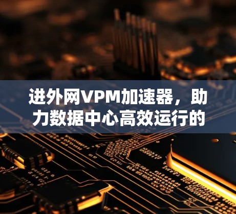 进外网VPM加速器,助力数据中心高效运行的技术解决方案 进外网VPM加速器,助力数据中心高效运行的技术解决方案